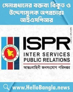 সেনাপ্রধানের বক্তব্য বিকৃত ও উদ্দেশ্যমূলক অপপ্রচারঃ আইএসপিআর