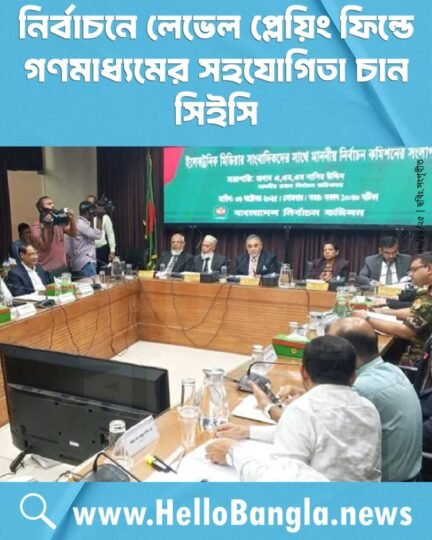 নির্বাচনে লেভেল প্লেয়িং ফিল্ডে গণমাধ্যমের সহযোগিতা চান সিইসি