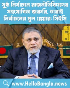 সুষ্ঠ নির্বাচনে রাজনীতিবিদদের সহযোগিতা জরুরি, তারাই নির্বাচনের মূল প্লেয়ার: সিইসি