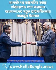 মালদ্বীপের রাষ্ট্রপতির কাছে পরিচয়পত্র পেশ করলেন বাংলাদেশের নতুন হাইকমিশনার নাজমুল ইসলাম
