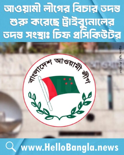 আওয়ামী লীগের বিচার তদন্ত শুরু করেছে ট্রাইব্যুনালের তদন্ত সংস্থাঃ চিফ প্রসিকিউটর