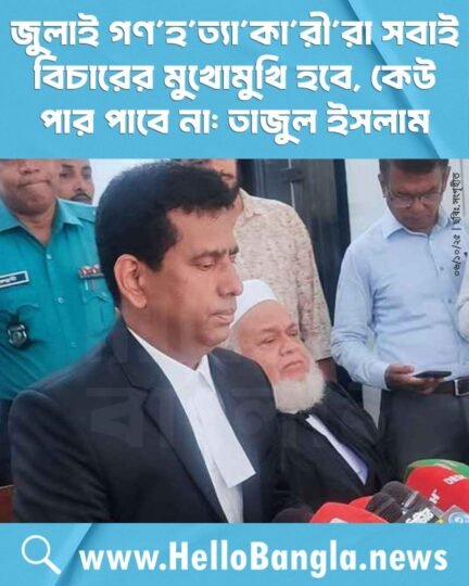 জুলাই গণহত্যাকারীরা সবাই বিচারের মুখোমুখি হবে, কেউ পার পাবে না: তাজুল ইসলাম